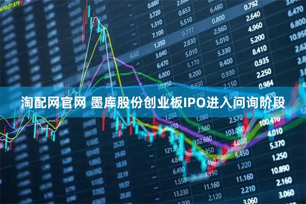 淘配网官网 墨库股份创业板IPO进入问询阶段