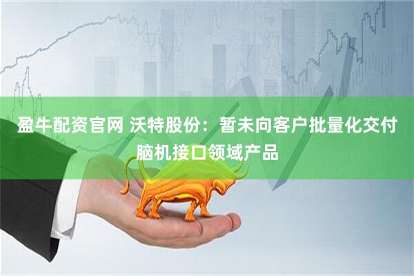 盈牛配资官网 沃特股份：暂未向客户批量化交付脑机接口领域产品