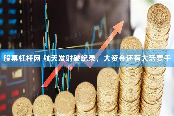股票杠杆网 航天发射破纪录，大资金还有大活要干