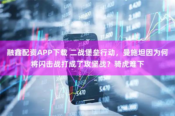 融鑫配资APP下载 二战堡垒行动，曼施坦因为何将闪击战打成了攻坚战？骑虎难下