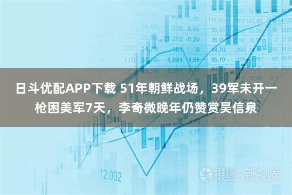 日斗优配APP下载 51年朝鲜战场，39军未开一枪困美军7天，李奇微晚年仍赞赏吴信泉