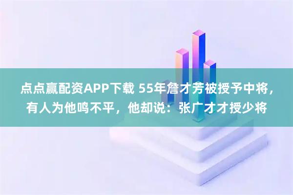 点点赢配资APP下载 55年詹才芳被授予中将，有人为他鸣不平，他却说：张广才才授少将