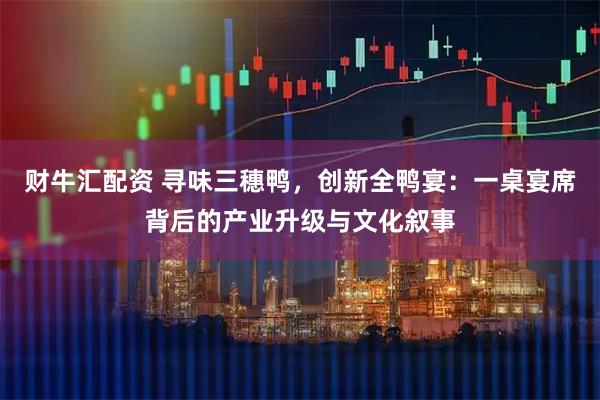 财牛汇配资 寻味三穗鸭，创新全鸭宴：一桌宴席背后的产业升级与文化叙事