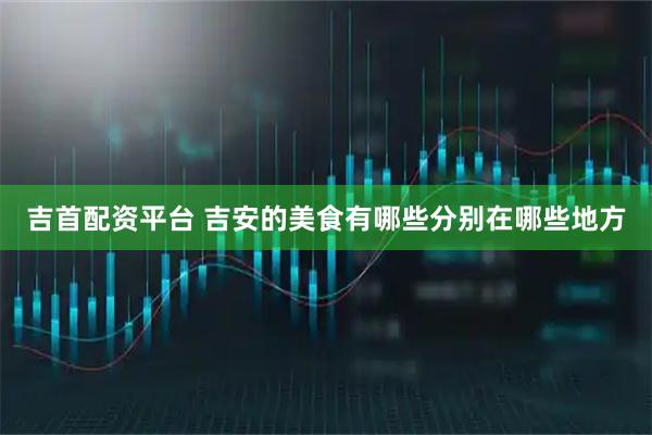 吉首配资平台 吉安的美食有哪些分别在哪些地方