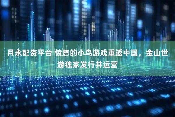 月永配资平台 愤怒的小鸟游戏重返中国，金山世游独家发行并运营