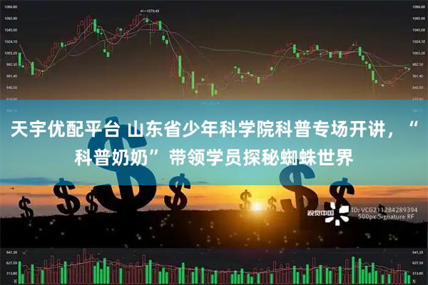 天宇优配平台 山东省少年科学院科普专场开讲，“科普奶奶” 带领学员探秘蜘蛛世界