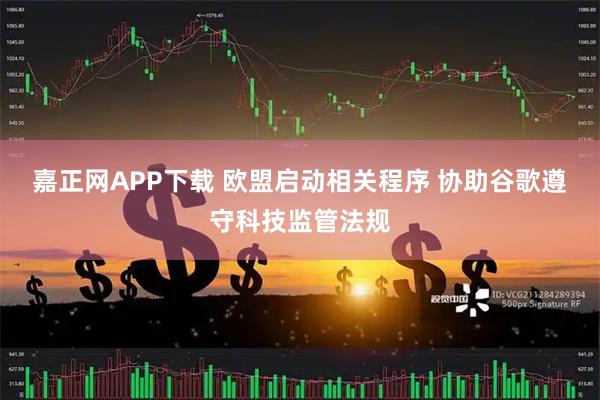 嘉正网APP下载 欧盟启动相关程序 协助谷歌遵守科技监管法规