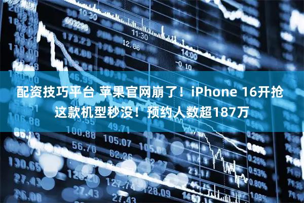 配资技巧平台 苹果官网崩了！iPhone 16开抢 这款机型秒没！预约人数超187万