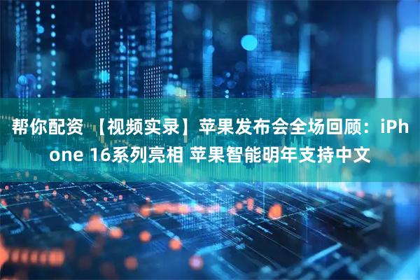 帮你配资 【视频实录】苹果发布会全场回顾：iPhone 16系列亮相 苹果智能明年支持中文