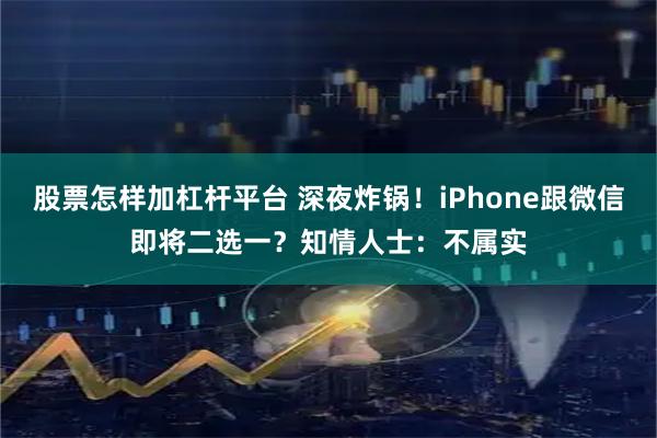 股票怎样加杠杆平台 深夜炸锅！iPhone跟微信即将二选一？知情人士：不属实