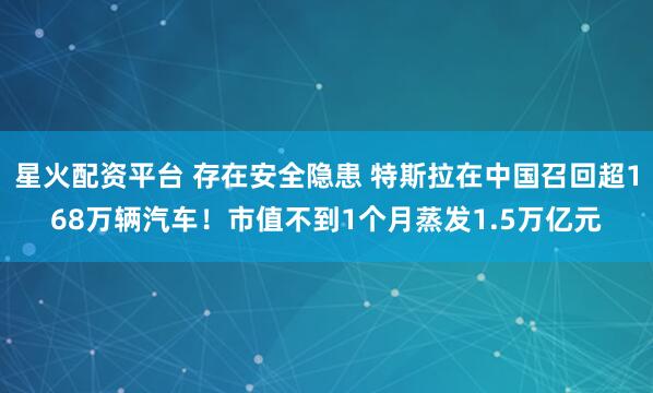 星火配资平台 存在安全隐患 特斯拉在中国召回超168万辆汽车！市值不到1个月蒸发1.5万亿元