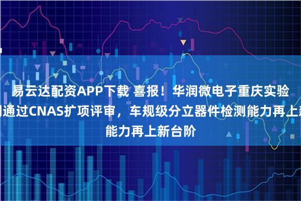 易云达配资APP下载 喜报！华润微电子重庆实验室顺利通过CNAS扩项评审，车规级分立器件检测能力再上新台阶