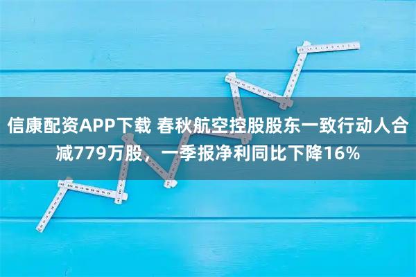 信康配资APP下载 春秋航空控股股东一致行动人合减779万股，一季报净利同比下降16%