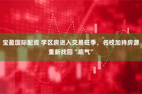 宝盈国际配资 学区房进入交易旺季，名校加持房源重新找回“底气”