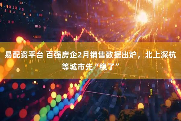 易配资平台 百强房企2月销售数据出炉，北上深杭等城市先“稳了”