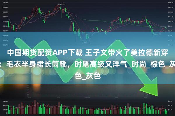 中国期货配资APP下载 王子文带火了美拉德新穿法：毛衣半身裙长筒靴，时髦高级又洋气_时尚_棕色_灰色