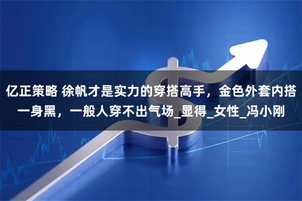亿正策略 徐帆才是实力的穿搭高手，金色外套内搭一身黑，一般人穿不出气场_显得_女性_冯小刚