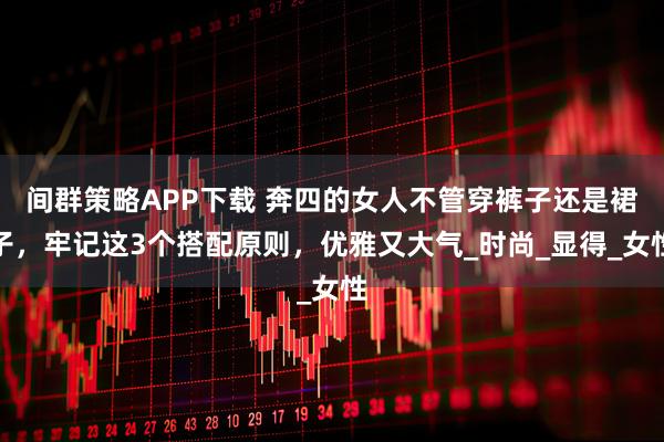 间群策略APP下载 奔四的女人不管穿裤子还是裙子，牢记这3个搭配原则，优雅又大气_时尚_显得_女性
