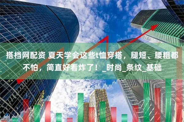 搭档网配资 夏天学会这些t恤穿搭，腿短、腰粗都不怕，简直好看炸了！_时尚_条纹_基础