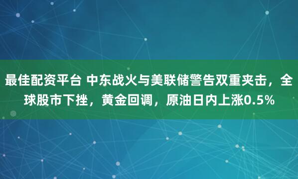 最佳配资平台 中东战火与美联储警告双重夹击，全球股市下挫，黄金回调，原油日内上涨0.5%