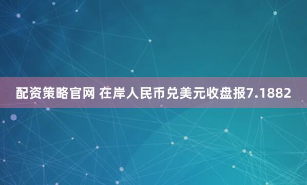 配资策略官网 在岸人民币兑美元收盘报7.1882