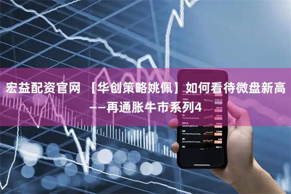 宏益配资官网 【华创策略姚佩】如何看待微盘新高——再通胀牛市系列4