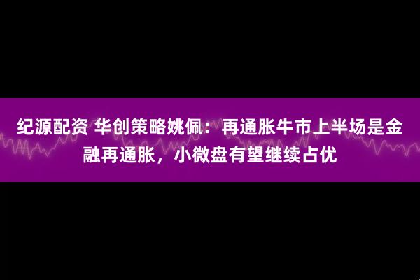 纪源配资 华创策略姚佩：再通胀牛市上半场是金融再通胀，小微盘有望继续占优