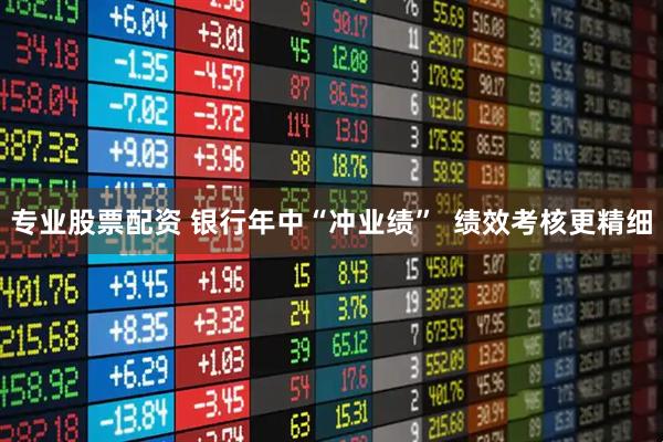 专业股票配资 银行年中“冲业绩”  绩效考核更精细