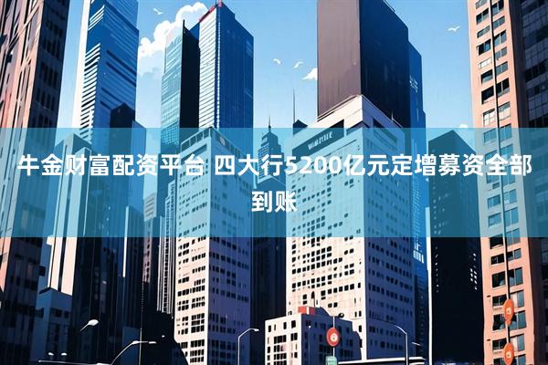 牛金财富配资平台 四大行5200亿元定增募资全部到账