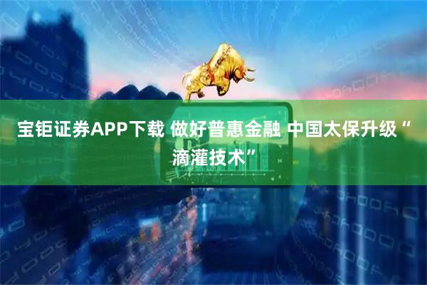 宝钜证券APP下载 做好普惠金融 中国太保升级“滴灌技术”