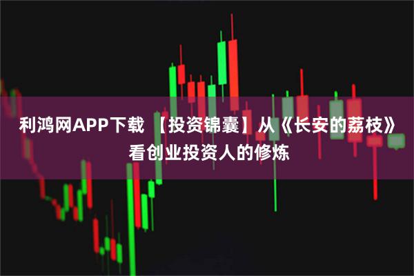 利鸿网APP下载 【投资锦囊】从《长安的荔枝》 看创业投资人的修炼