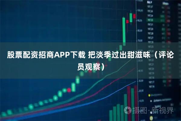 股票配资招商APP下载 把淡季过出甜滋味（评论员观察）