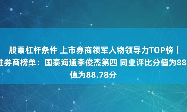 股票杠杆条件 上市券商领军人物领导力TOP榜丨综合性券商榜单：国泰海通李俊杰第四 同业评比分值为88.78分