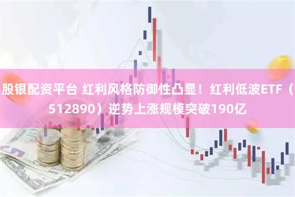 股银配资平台 红利风格防御性凸显！红利低波ETF（512890）逆势上涨规模突破190亿