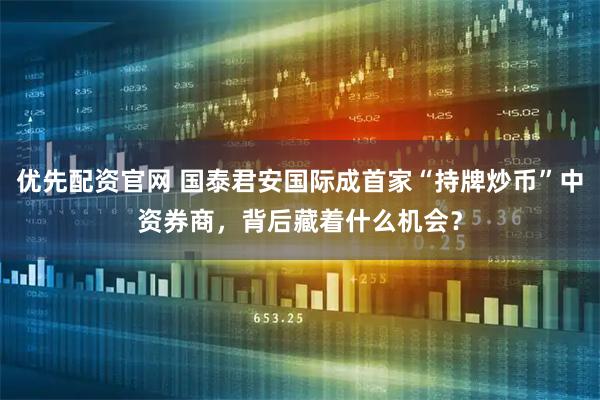 优先配资官网 国泰君安国际成首家“持牌炒币”中资券商，背后藏着什么机会？