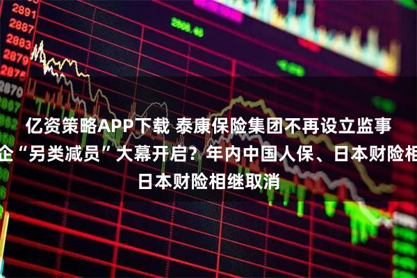 亿资策略APP下载 泰康保险集团不再设立监事会，险企“另类减员”大幕开启？年内中国人保、日本财险相继取消