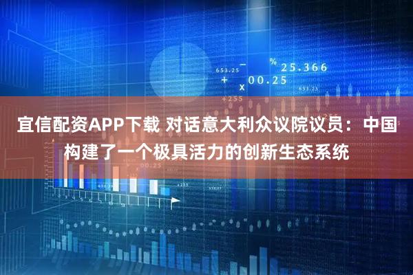 宜信配资APP下载 对话意大利众议院议员：中国构建了一个极具活力的创新生态系统