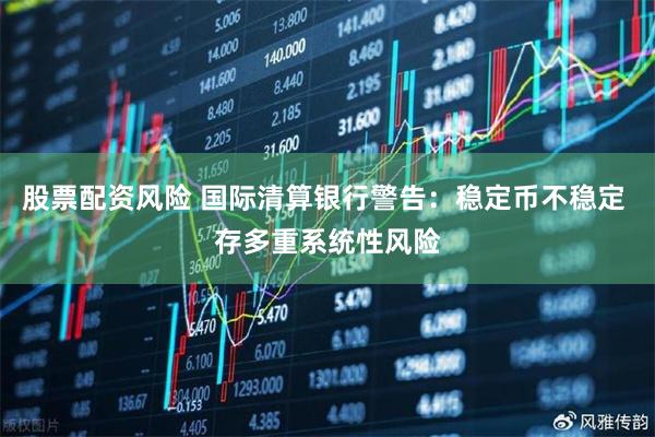 股票配资风险 国际清算银行警告：稳定币不稳定 存多重系统性风险
