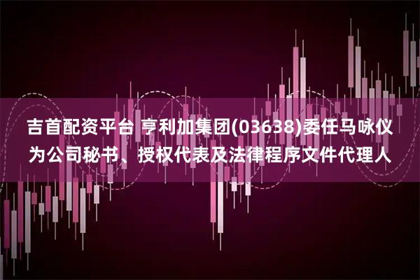 吉首配资平台 亨利加集团(03638)委任马咏仪为公司秘书、授权代表及法律程序文件代理人