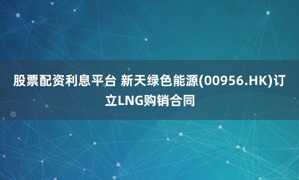 股票配资利息平台 新天绿色能源(00956.HK)订立LNG购销合同
