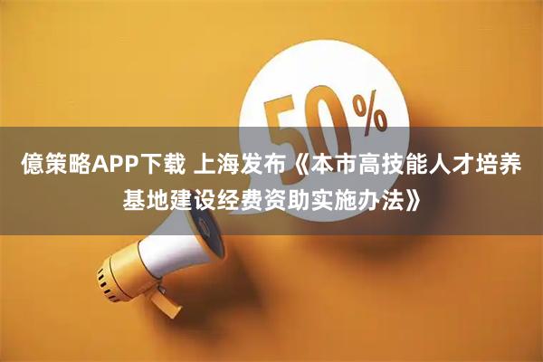 億策略APP下载 上海发布《本市高技能人才培养基地建设经费资助实施办法》