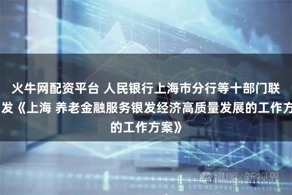火牛网配资平台 人民银行上海市分行等十部门联合印发《上海 养老金融服务银发经济高质量发展的工作方案》