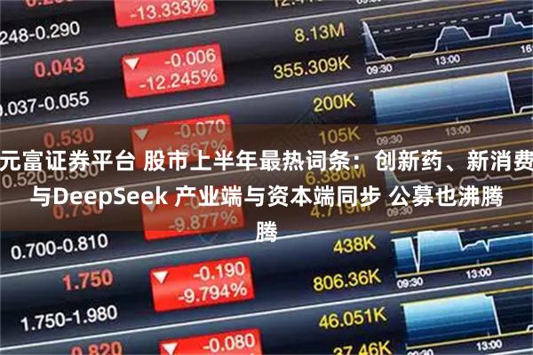 元富证券平台 股市上半年最热词条：创新药、新消费与DeepSeek 产业端与资本端同步 公募也沸腾