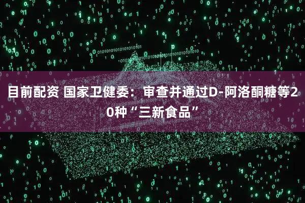 目前配资 国家卫健委：审查并通过D-阿洛酮糖等20种“三新食品”
