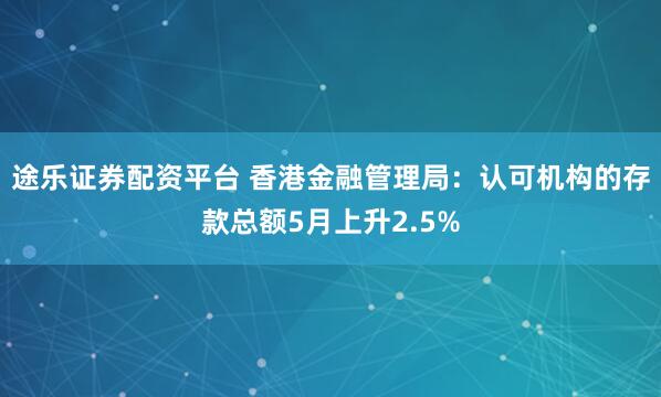 途乐证券配资平台 香港金融管理局：认可机构的存款总额5月上升2.5%