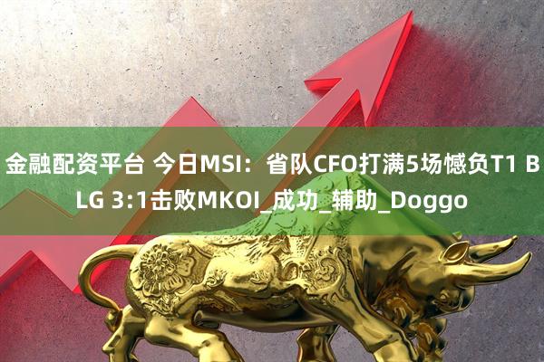 金融配资平台 今日MSI：省队CFO打满5场憾负T1 BLG 3:1击败MKOI_成功_辅助_Doggo
