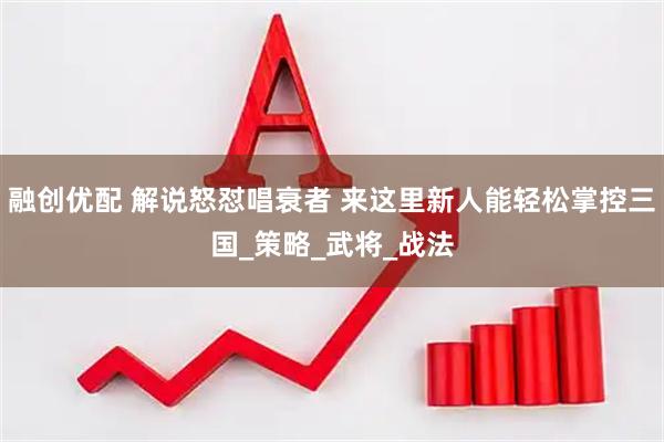 融创优配 解说怒怼唱衰者 来这里新人能轻松掌控三国_策略_武将_战法