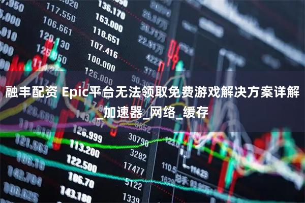 融丰配资 Epic平台无法领取免费游戏解决方案详解_加速器_网络_缓存