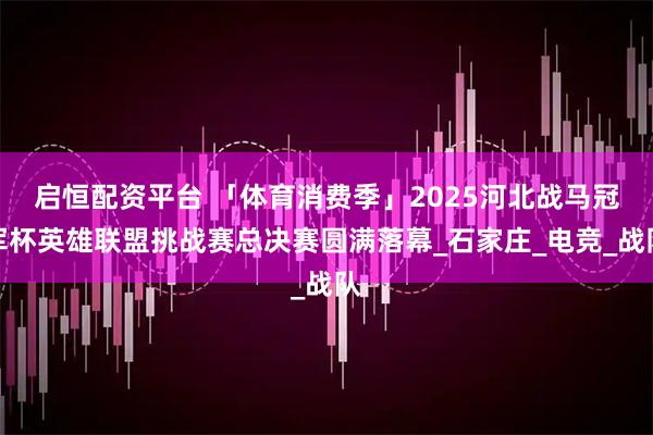 启恒配资平台 「体育消费季」2025河北战马冠军杯英雄联盟挑战赛总决赛圆满落幕_石家庄_电竞_战队