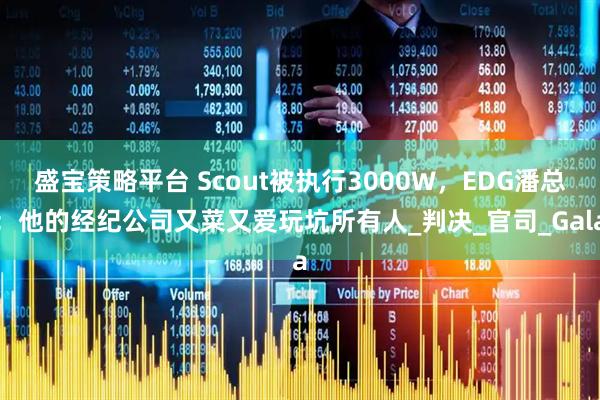 盛宝策略平台 Scout被执行3000W，EDG潘总：他的经纪公司又菜又爱玩坑所有人_判决_官司_Gala